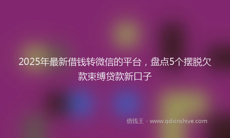 2025年最新借钱转微信的平台，盘点5个摆脱欠款束缚贷款新口子