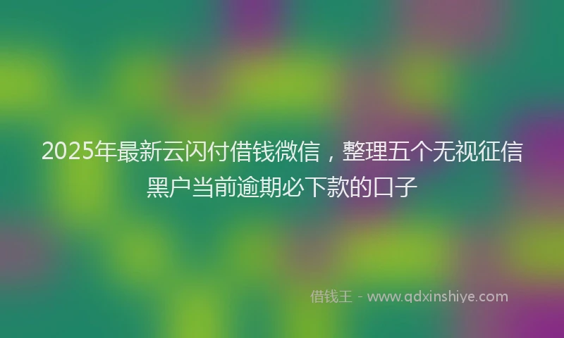 2025年最新云闪付借钱微信，整理五个无视征信黑户当前逾期必下款的口子