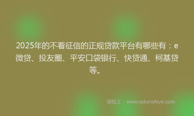 2025年的不看征信的正规贷款平台有哪些有：e微贷、投友圈、平安口袋银行、快贷通、柯基贷等。