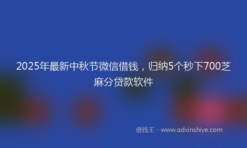 2025年最新中秋节微信借钱，归纳5个秒下700芝麻分贷款软件