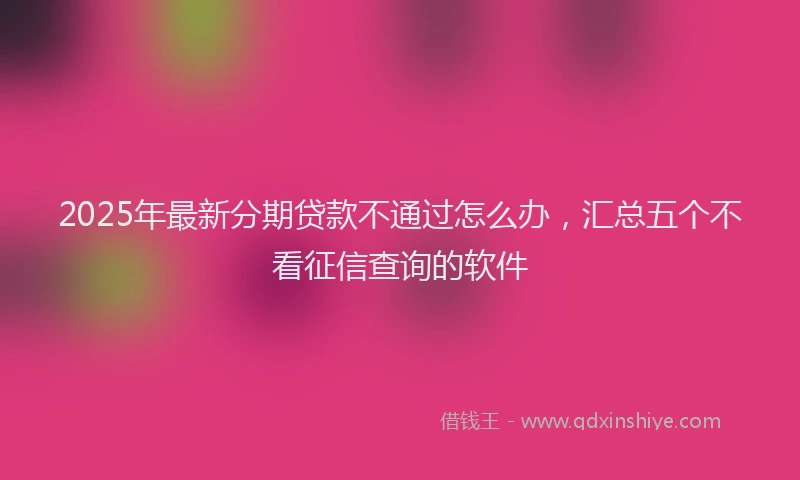 2025年最新分期贷款不通过怎么办，汇总五个不看征信查询的软件