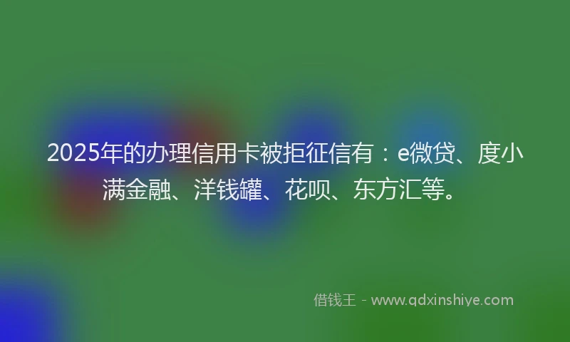 2025年的办理信用卡被拒征信有：e微贷、度小满金融、洋钱罐、花呗、东方汇等。