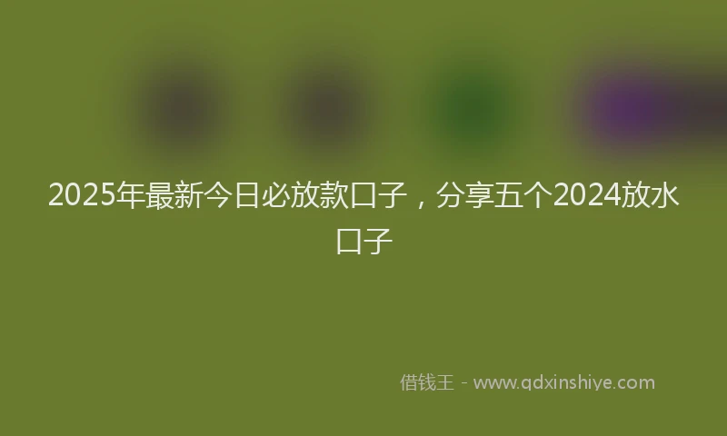 2025年最新今日必放款口子，分享五个2024放水口子