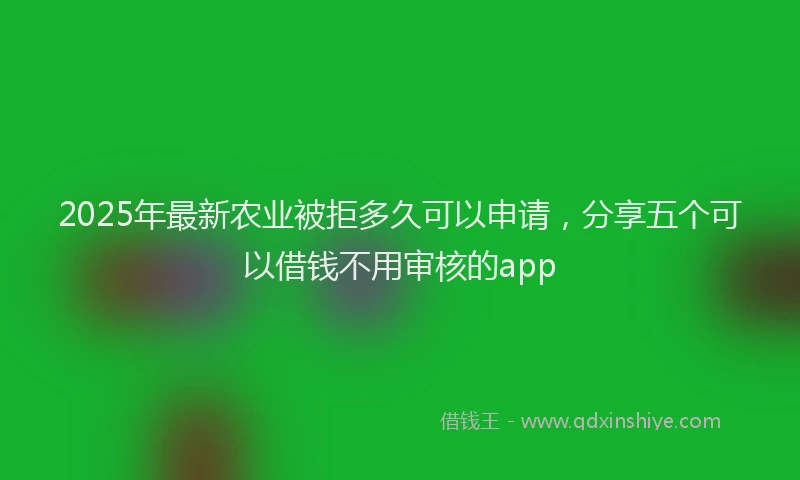 2025年最新农业被拒多久可以申请，分享五个可以借钱不用审核的app