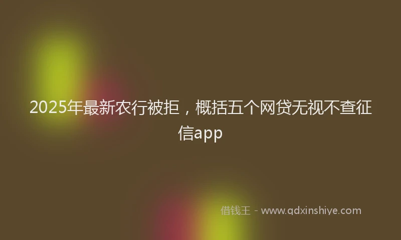 2025年最新农行被拒，概括五个网贷无视不查征信app