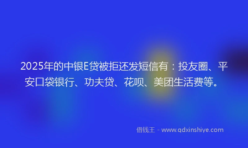 2025年的中银E贷被拒还发短信有：投友圈、平安口袋银行、功夫贷、花呗、美团生活费等。