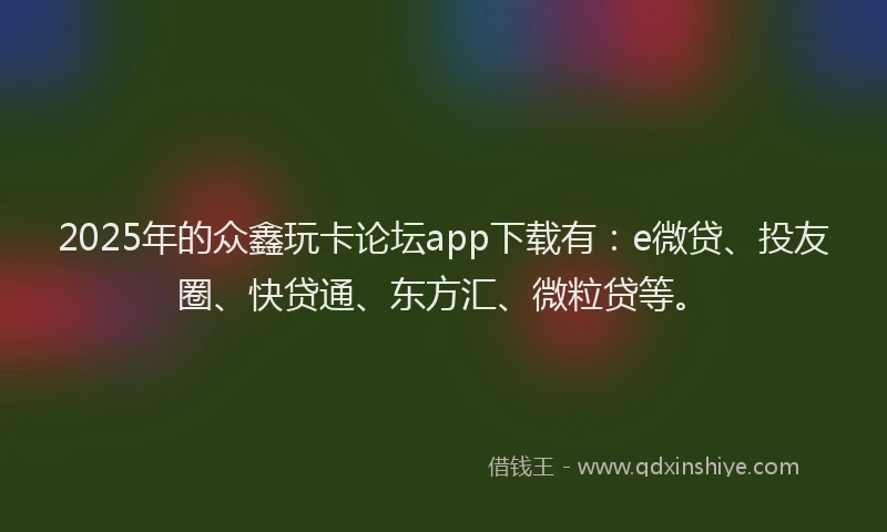 2025年的众鑫玩卡论坛app下载有：e微贷、投友圈、快贷通、东方汇、微粒贷等。
