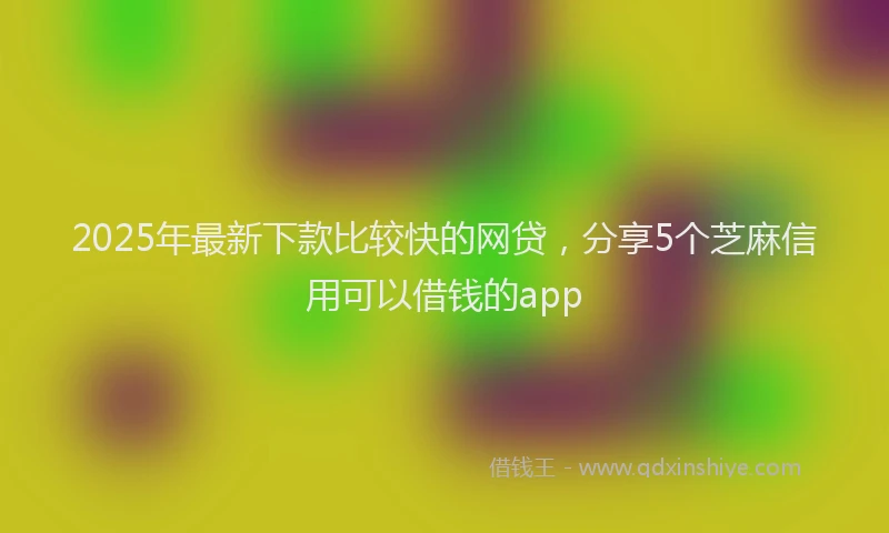2025年最新下款比较快的网贷，分享5个芝麻信用可以借钱的app