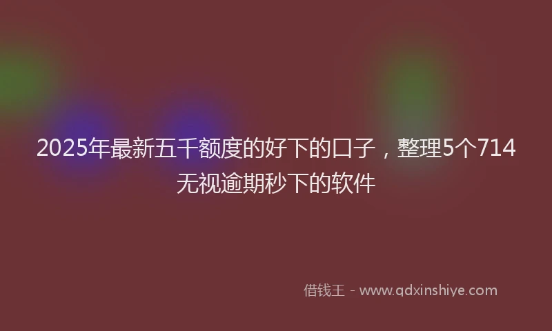 2025年最新五千额度的好下的口子，整理5个714无视逾期秒下的软件