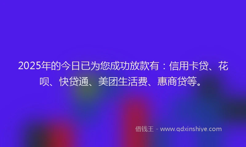 2025年的今日已为您成功放款有：信用卡贷、花呗、快贷通、美团生活费、惠商贷等。