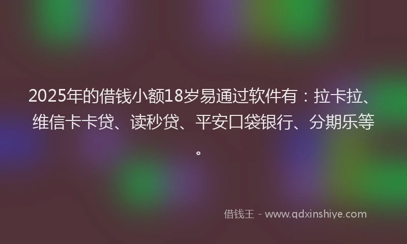 2025年的借钱小额18岁易通过软件有：拉卡拉、维信卡卡贷、读秒贷、平安口袋银行、分期乐等。