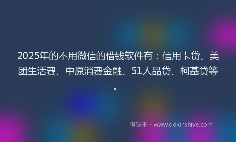 2025年的不用微信的借钱软件有：信用卡贷、美团生活费、中原消费金融、51人品贷、柯基贷等。