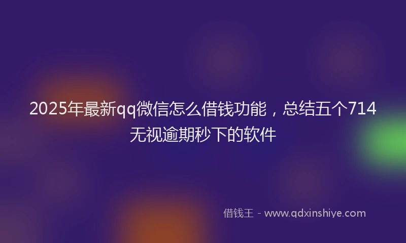 2025年最新qq微信怎么借钱功能，总结五个714无视逾期秒下的软件