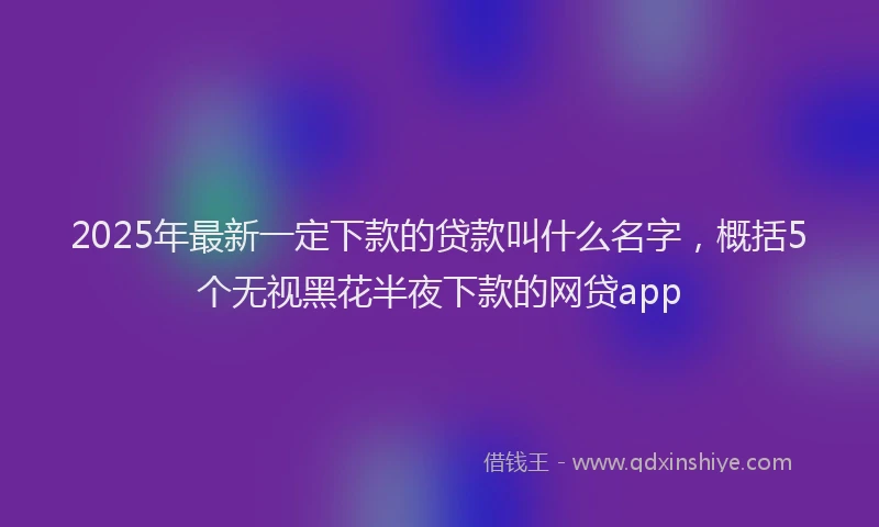 2025年最新一定下款的贷款叫什么名字，概括5个无视黑花半夜下款的网贷app
