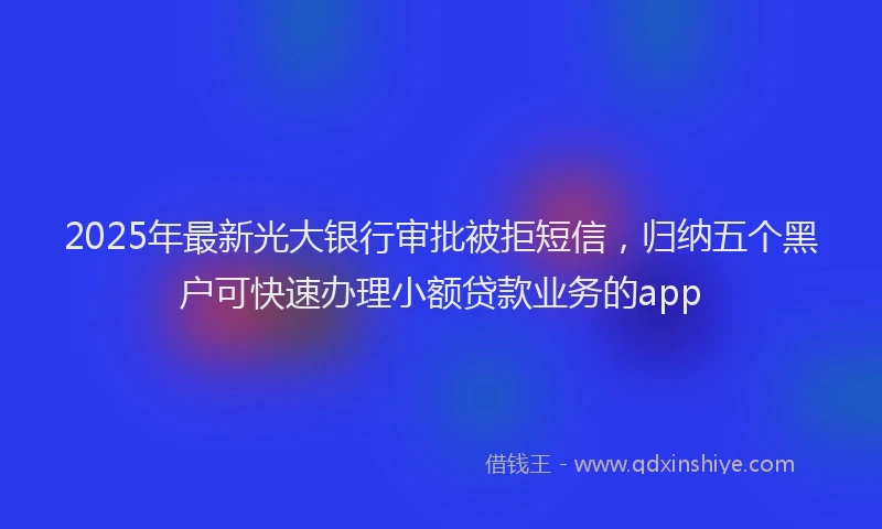 2025年最新光大银行审批被拒短信，归纳五个黑户可快速办理小额贷款业务的app