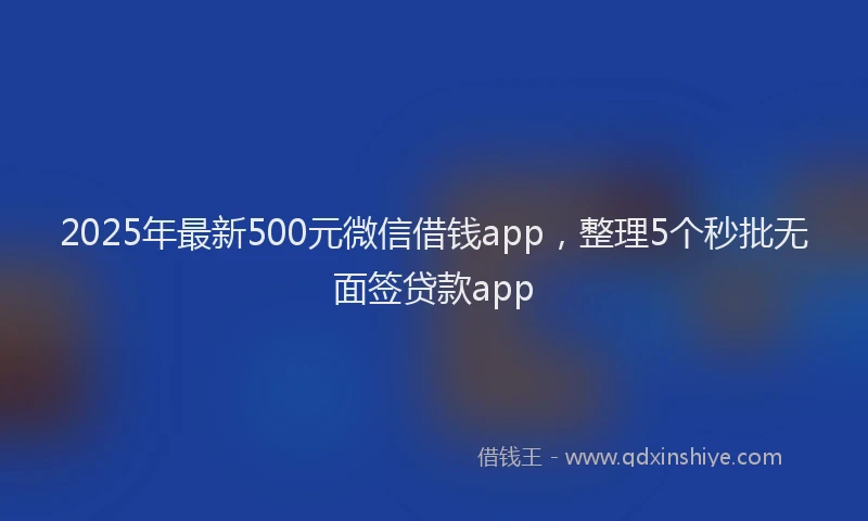 2025年最新500元微信借钱app，整理5个秒批无面签贷款app