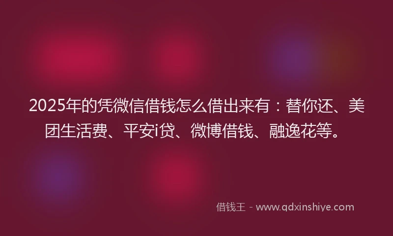 2025年的凭微信借钱怎么借出来有：替你还、美团生活费、平安i贷、微博借钱、融逸花等。