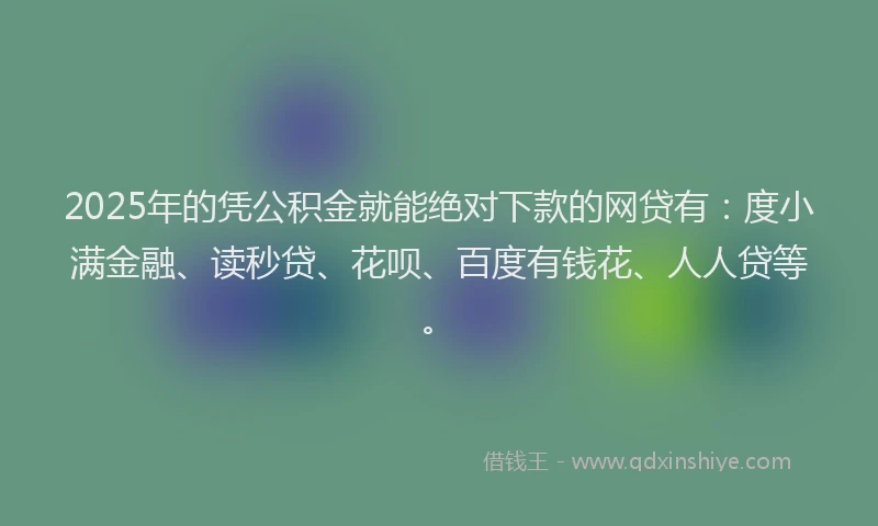 2025年的凭公积金就能绝对下款的网贷有：度小满金融、读秒贷、花呗、百度有钱花、人人贷等。