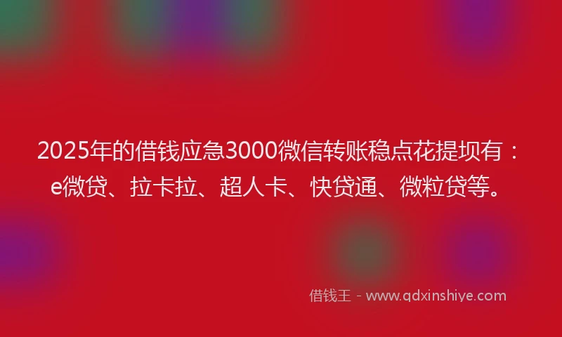 2025年的借钱应急3000微信转账稳点花提坝有：e微贷、拉卡拉、超人卡、快贷通、微粒贷等。