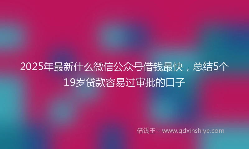 2025年最新什么微信公众号借钱最快，总结5个19岁贷款容易过审批的口子