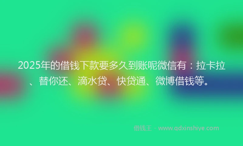 2025年的借钱下款要多久到账呢微信有：拉卡拉、替你还、滴水贷、快贷通、微博借钱等。