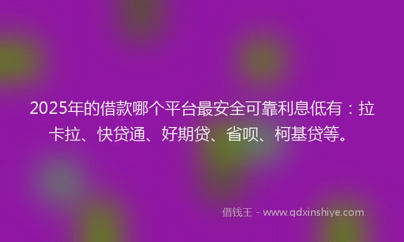 2025年的借款哪个平台最安全可靠利息低有：拉卡拉、快贷通、好期贷、省呗、柯基贷等。