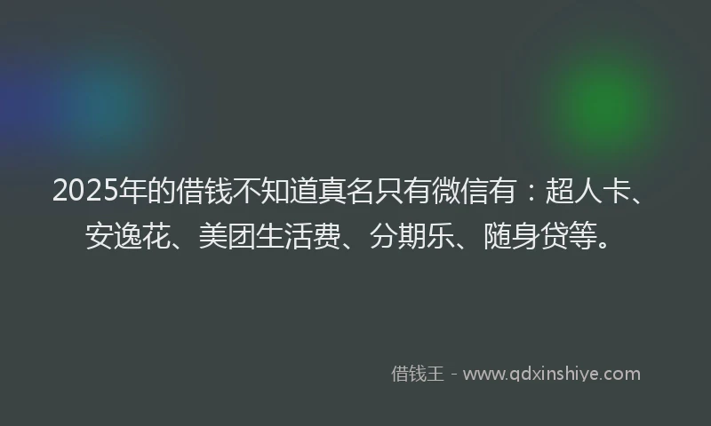2025年的借钱不知道真名只有微信有：超人卡、安逸花、美团生活费、分期乐、随身贷等。
