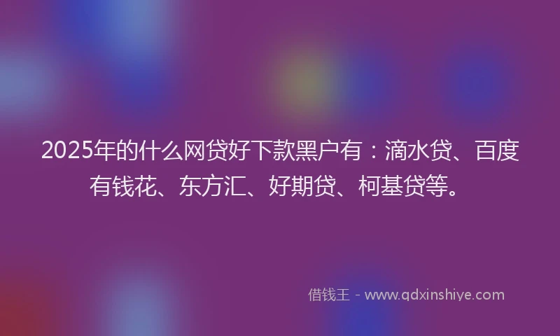 2025年的什么网贷好下款黑户有：滴水贷、百度有钱花、东方汇、好期贷、柯基贷等。
