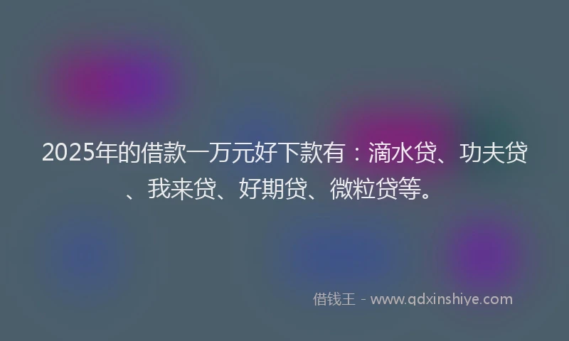 2025年的借款一万元好下款有：滴水贷、功夫贷、我来贷、好期贷、微粒贷等。