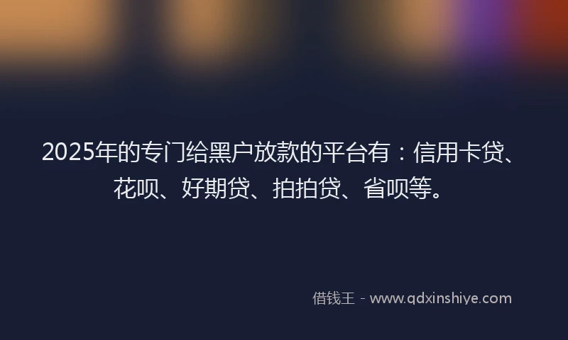 2025年的专门给黑户放款的平台有：信用卡贷、花呗、好期贷、拍拍贷、省呗等。