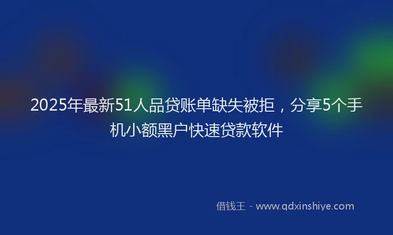 2025年最新51人品贷账单缺失被拒，分享5个手机小额黑户快速贷款软件