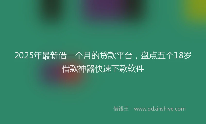 2025年最新借一个月的贷款平台，盘点五个18岁借款神器快速下款软件