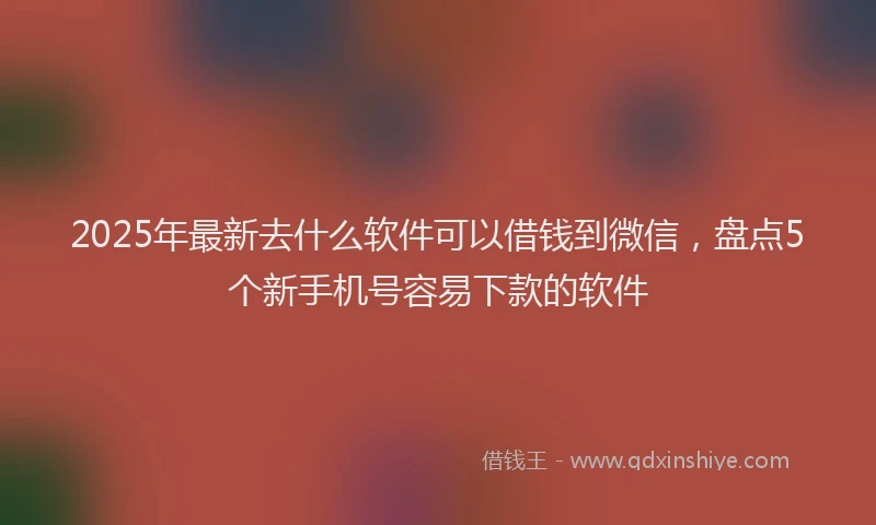 2025年最新去什么软件可以借钱到微信，盘点5个新手机号容易下款的软件