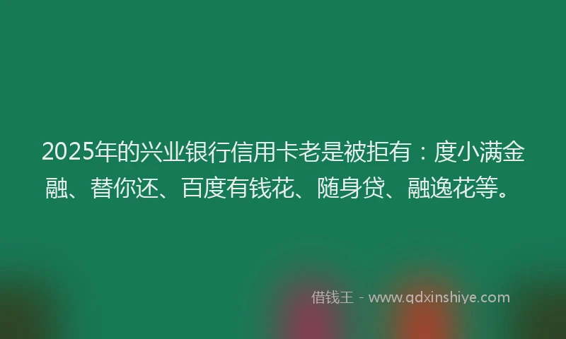 2025年的兴业银行信用卡老是被拒有：度小满金融、替你还、百度有钱花、随身贷、融逸花等。