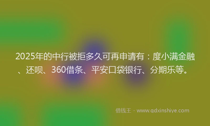 2025年的中行被拒多久可再申请有：度小满金融、还呗、360借条、平安口袋银行、分期乐等。