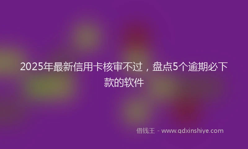 2025年最新信用卡核审不过，盘点5个逾期必下款的软件