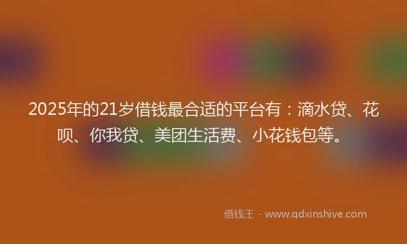 2025年的21岁借钱最合适的平台有：滴水贷、花呗、你我贷、美团生活费、小花钱包等。