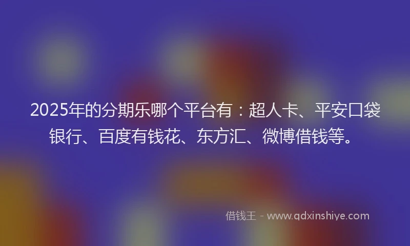 2025年的分期乐哪个平台有：超人卡、平安口袋银行、百度有钱花、东方汇、微博借钱等。