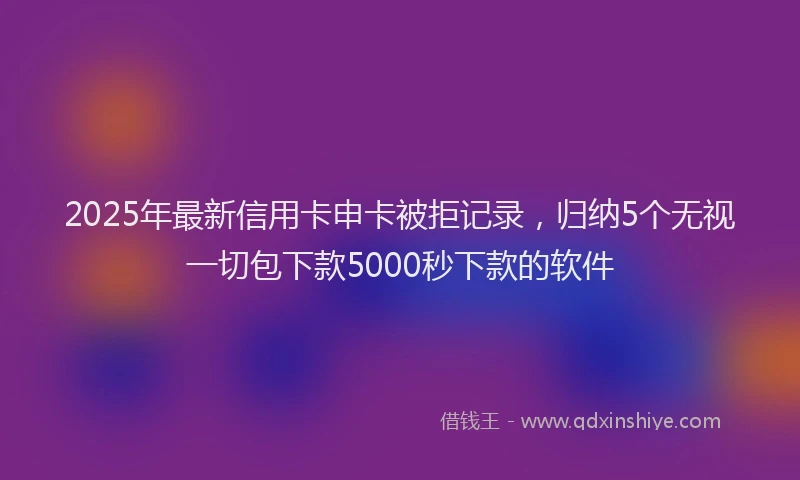 2025年最新信用卡申卡被拒记录，归纳5个无视一切包下款5000秒下款的软件