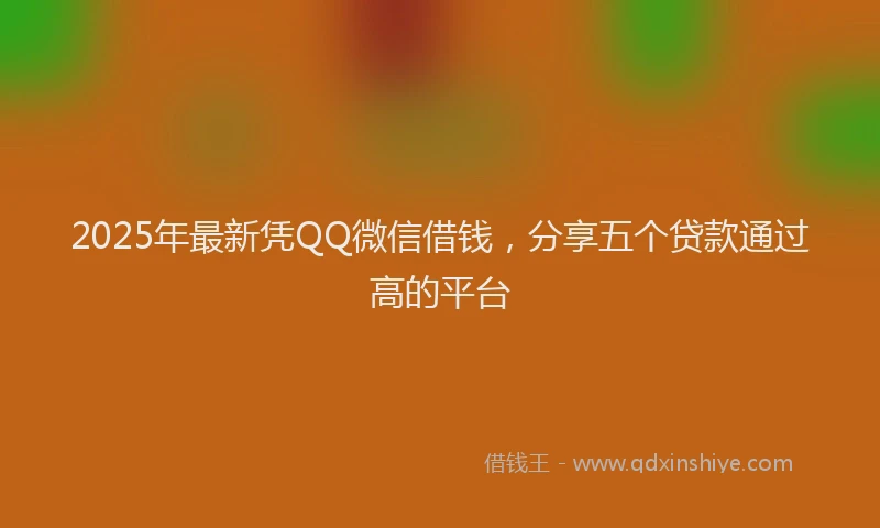 2025年最新凭QQ微信借钱，分享五个贷款通过高的平台