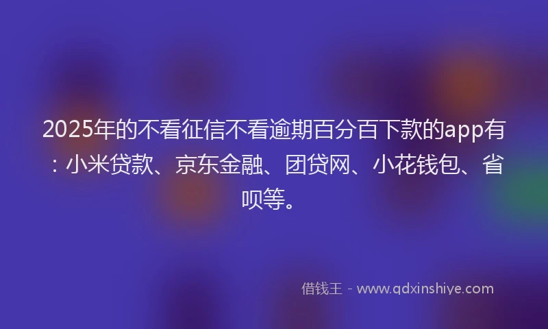 2025年的不看征信不看逾期百分百下款的app有：小米贷款、京东金融、团贷网、小花钱包、省呗等。