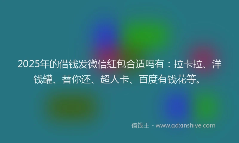 2025年的借钱发微信红包合适吗有：拉卡拉、洋钱罐、替你还、超人卡、百度有钱花等。