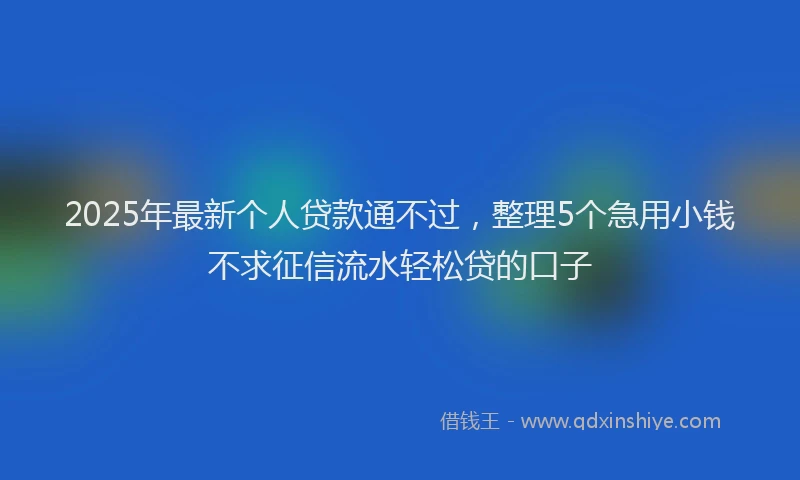 2025年最新个人贷款通不过，整理5个急用小钱不求征信流水轻松贷的口子