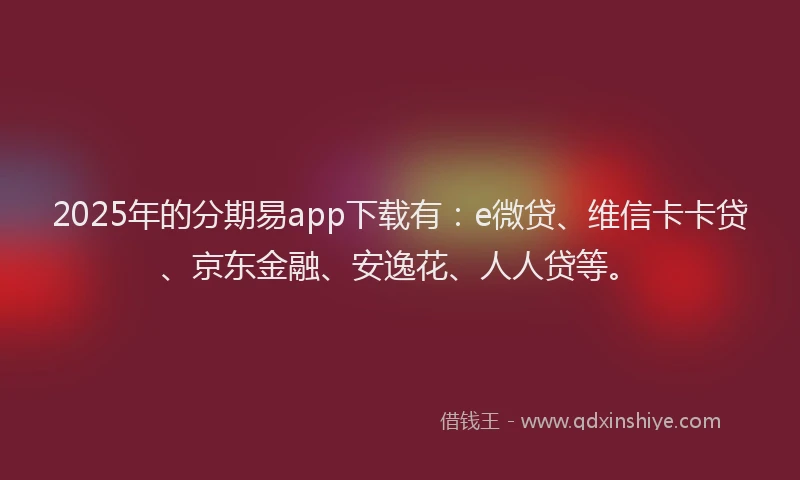 2025年的分期易app下载有：e微贷、维信卡卡贷、京东金融、安逸花、人人贷等。