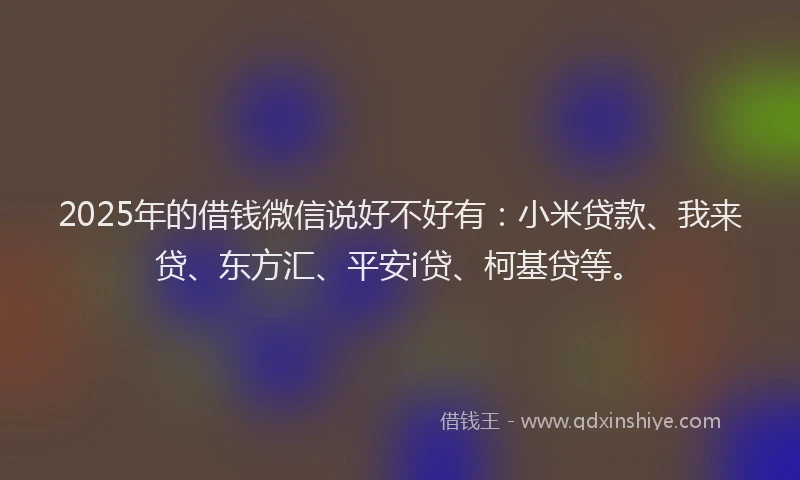 2025年的借钱微信说好不好有：小米贷款、我来贷、东方汇、平安i贷、柯基贷等。