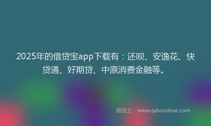 2025年的借贷宝app下载有：还呗、安逸花、快贷通、好期贷、中原消费金融等。