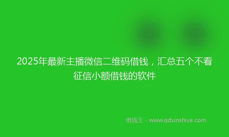 2025年最新主播微信二维码借钱，汇总五个不看征信小额借钱的软件