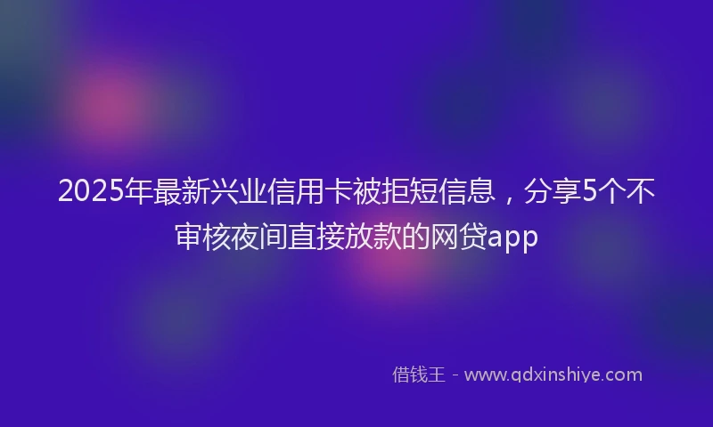 2025年最新兴业信用卡被拒短信息，分享5个不审核夜间直接放款的网贷app