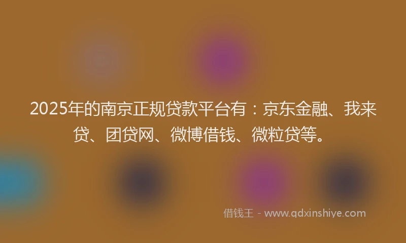 2025年的南京正规贷款平台有：京东金融、我来贷、团贷网、微博借钱、微粒贷等。