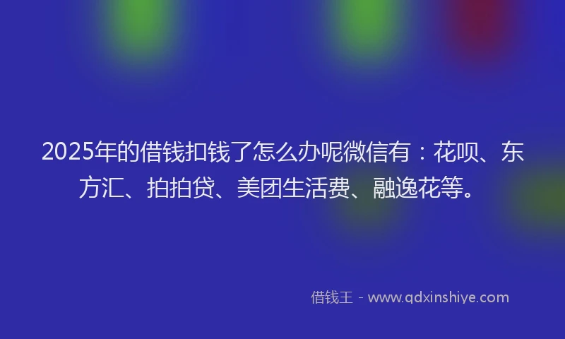 2025年的借钱扣钱了怎么办呢微信有：花呗、东方汇、拍拍贷、美团生活费、融逸花等。